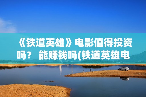 《铁道英雄》电影值得投资吗？ 能赚钱吗(铁道英雄电影在线观看完整视频国语版)