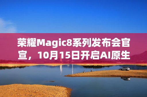 荣耀Magic8系列发布会官宣，10月15日开启AI原生手机新纪元