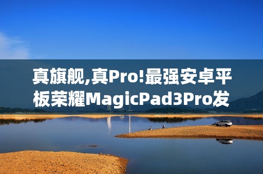 真旗舰,真Pro!最强安卓平板荣耀MagicPad3Pro发布会定档10月15日