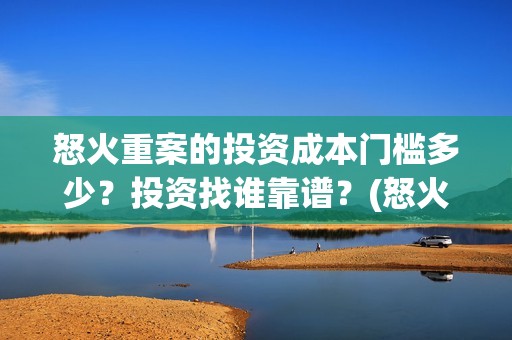 怒火重案的投资成本门槛多少？投资找谁靠谱？(怒火重案的投资人是谁)