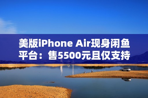 美版iPhone Air现身闲鱼平台：售5500元且仅支持Wi-Fi