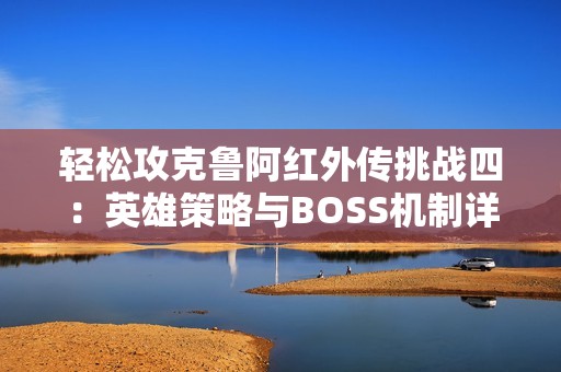 轻松攻克鲁阿红外传挑战四：英雄策略与BOSS机制详解