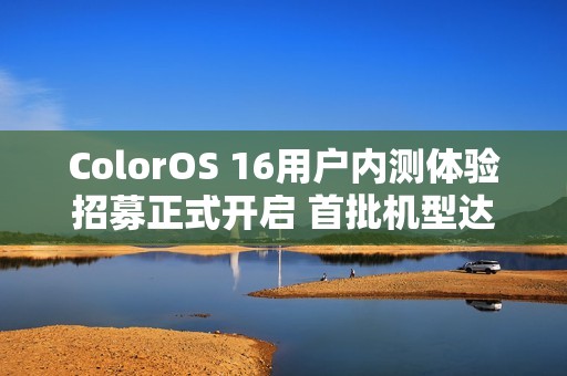 ColorOS 16用户内测体验招募正式开启 首批机型达30款