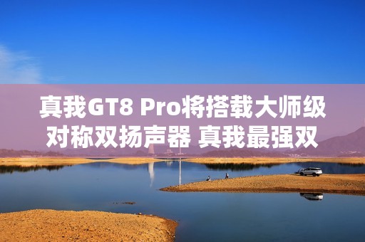 真我GT8 Pro将搭载大师级对称双扬声器 真我最强双扬