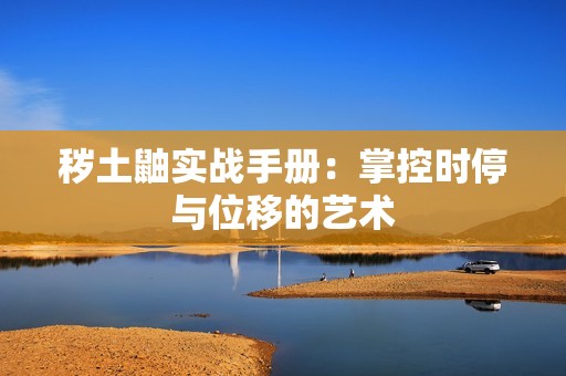 秽土鼬实战手册：掌控时停与位移的艺术