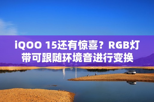 iQOO 15还有惊喜？RGB灯带可跟随环境音进行变换