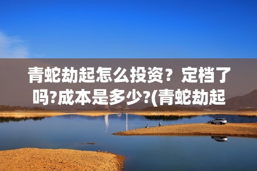 青蛇劫起怎么投资？定档了吗?成本是多少?(青蛇劫起怎样)