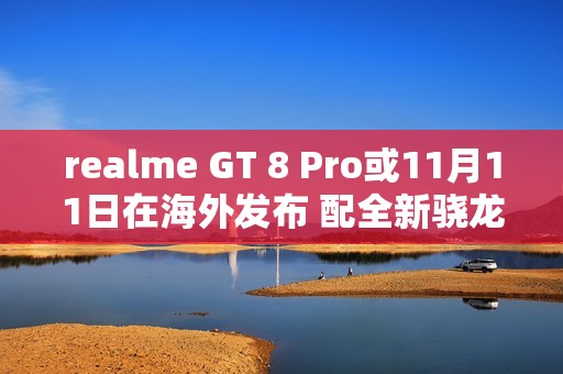 realme GT 8 Pro或11月11日在海外发布 配全新骁龙芯