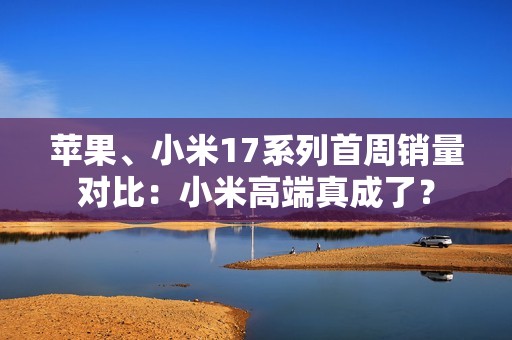 苹果、小米17系列首周销量对比：小米高端真成了？