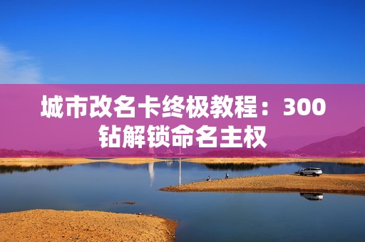 城市改名卡终极教程：300钻解锁命名主权