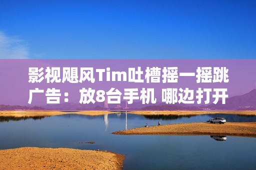 影视飓风Tim吐槽摇一摇跳广告：放8台手机 哪边打开广告哪边地震了