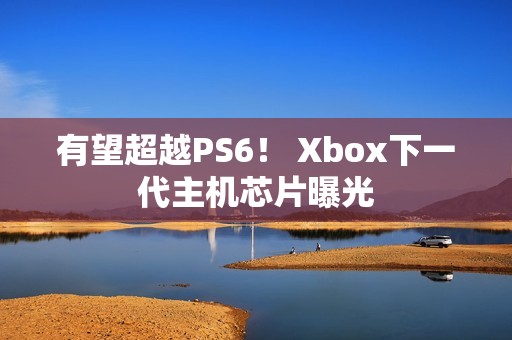 有望超越PS6！ Xbox下一代主机芯片曝光