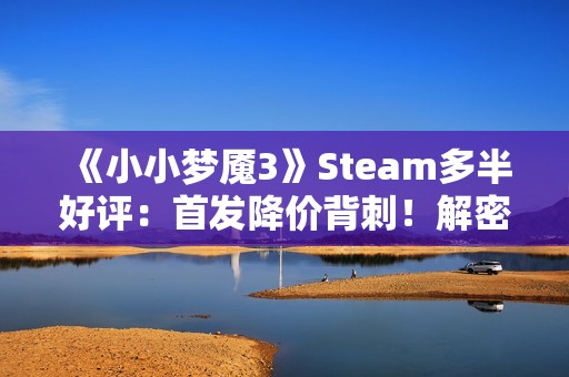《小小梦魇3》Steam多半好评：首发降价背刺！解密无聊