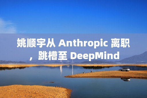 姚顺宇从 Anthropic 离职，跳槽至 DeepMind