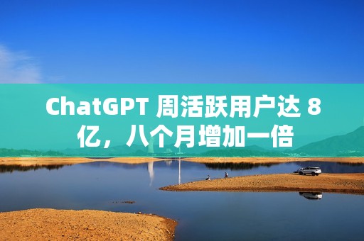 ChatGPT 周活跃用户达 8 亿，八个月增加一倍
