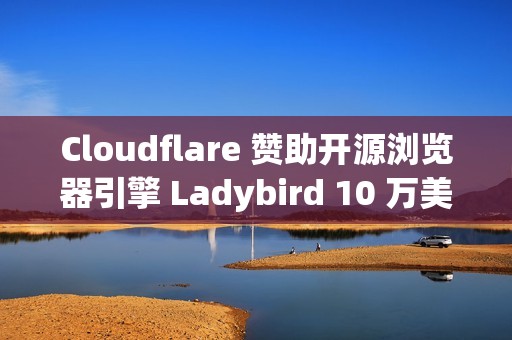 Cloudflare 赞助开源浏览器引擎 Ladybird 10 万美元