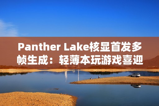Panther Lake核显首发多帧生成：轻薄本玩游戏喜迎200帧