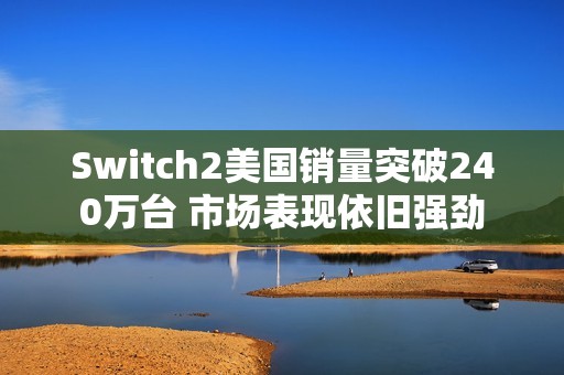 Switch2美国销量突破240万台 市场表现依旧强劲