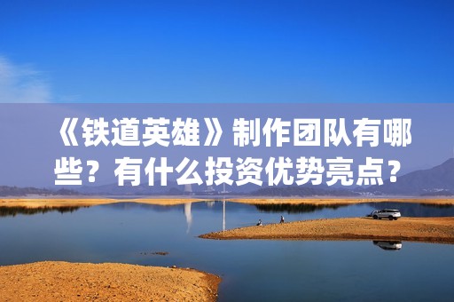 《铁道英雄》制作团队有哪些？有什么投资优势亮点？(铁道英雄编剧)