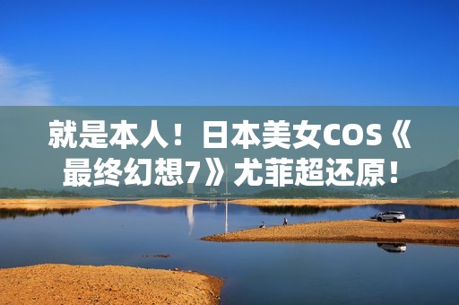 就是本人！日本美女COS《最终幻想7》尤菲超还原！