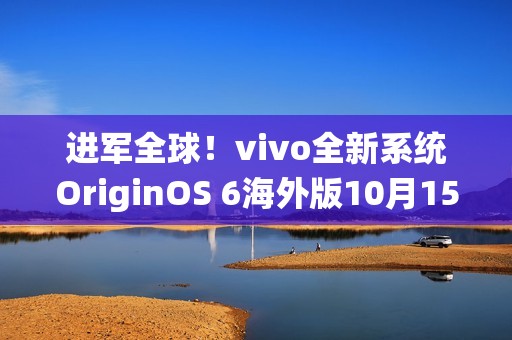 进军全球！vivo全新系统OriginOS 6海外版10月15日发布