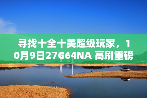 寻找十全十美超级玩家，10月9日27G64NA 高刷重磅新品即将首发