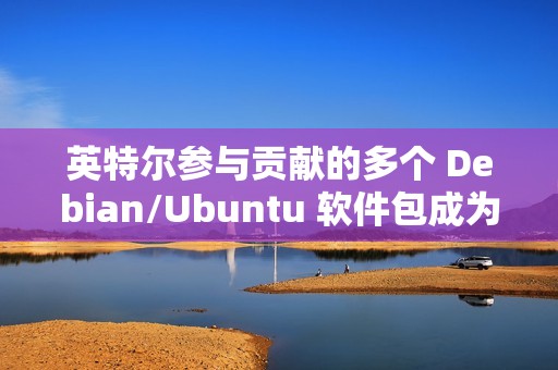 英特尔参与贡献的多个 Debian/Ubuntu 软件包成为“孤儿项目”