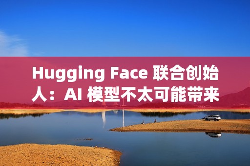 Hugging Face 联合创始人：AI 模型不太可能带来重大科学突破