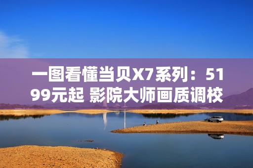 一图看懂当贝X7系列：5199元起 影院大师画质调校