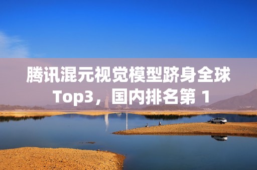 腾讯混元视觉模型跻身全球 Top3，国内排名第 1
