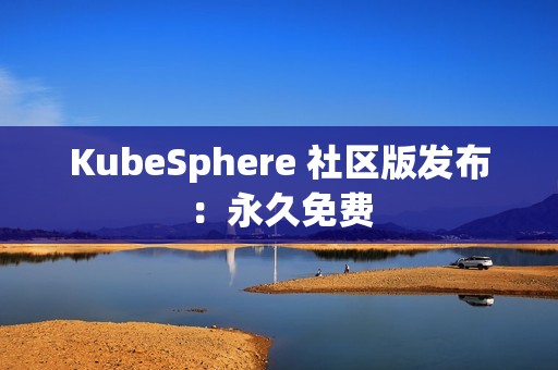 KubeSphere 社区版发布：永久免费