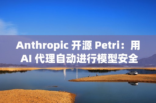 Anthropic 开源 Petri：用 AI 代理自动进行模型安全审计