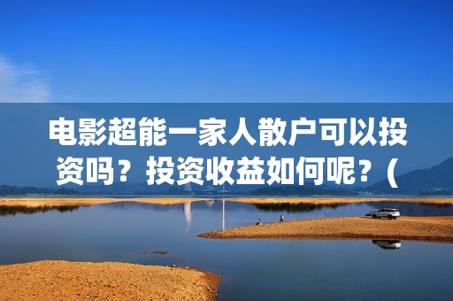 电影超能一家人散户可以投资吗？投资收益如何呢？(电影超能一家人演员表)