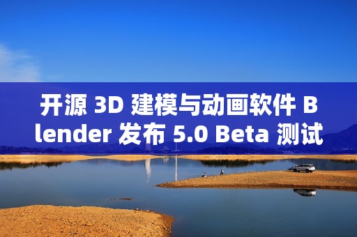 开源 3D 建模与动画软件 Blender 发布 5.0 Beta 测试版