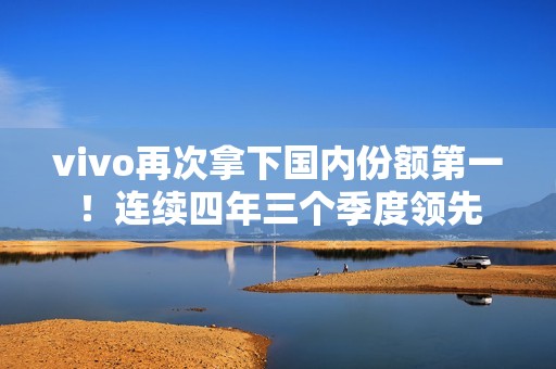 vivo再次拿下国内份额第一！连续四年三个季度领先