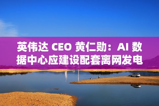 英伟达 CEO 黄仁勋：AI 数据中心应建设配套离网发电能力