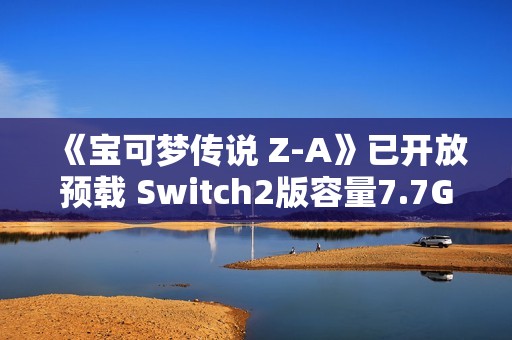 《宝可梦传说 Z-A》已开放预载 Switch2版容量7.7GB