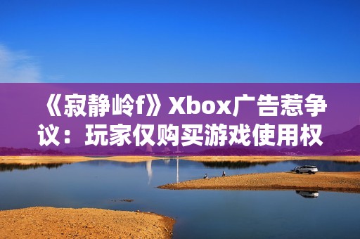 《寂静岭f》Xbox广告惹争议：玩家仅购买游戏使用权！