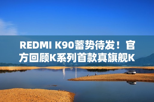 REDMI K90蓄势待发！官方回顾K系列首款真旗舰K20：全面屏行业标杆