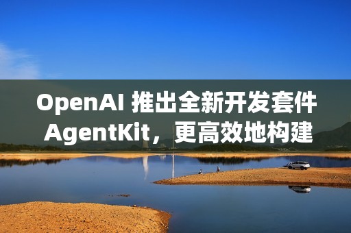 OpenAI 推出全新开发套件 AgentKit，更高效地构建、部署和评估 AI Agents