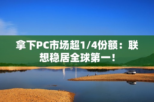 拿下PC市场超1/4份额：联想稳居全球第一！