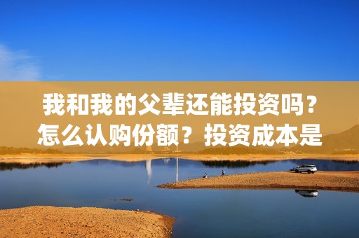 我和我的父辈还能投资吗？怎么认购份额？投资成本是多少？(我和我的父辈是什么剧)