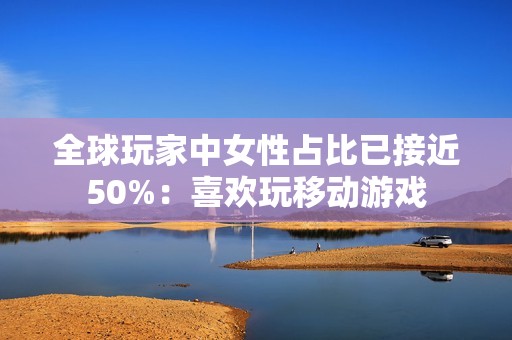 全球玩家中女性占比已接近50%：喜欢玩移动游戏