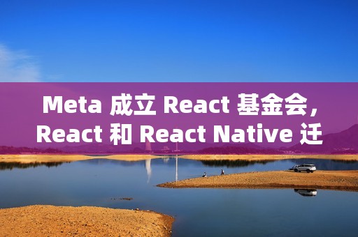 Meta 成立 React 基金会，React 和 React Native 迁入 Linux 基金会体系