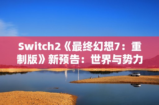 Switch2《最终幻想7：重制版》新预告：世界与势力