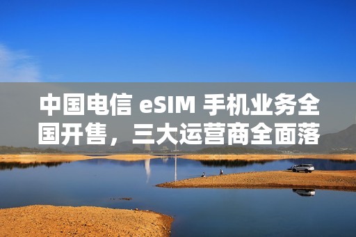 中国电信 eSIM 手机业务全国开售，三大运营商全面落地