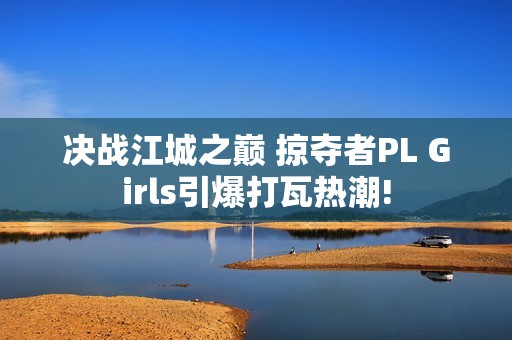 决战江城之巅 掠夺者PL Girls引爆打瓦热潮!