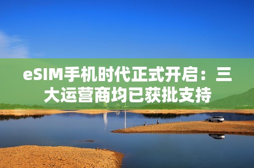 eSIM手机时代正式开启：三大运营商均已获批支持