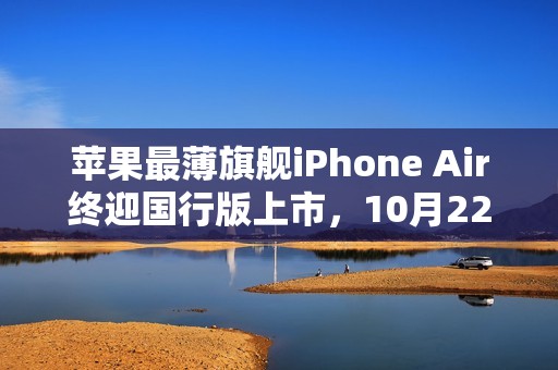 苹果最薄旗舰iPhone Air终迎国行版上市，10月22日开售！
