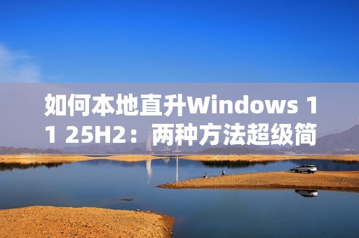 如何本地直升Windows 11 25H2：两种方法超级简单